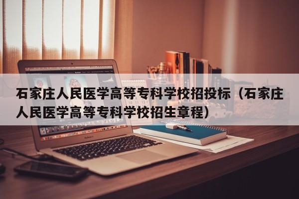 石家庄人民医学高等专科学校招投标（石家庄人民医学高等专科学校招生章程）