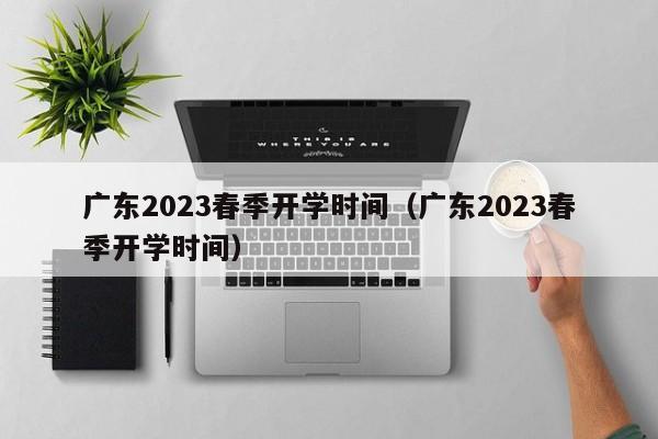 广东2023春季开学时间（广东2023春季开学时间）
