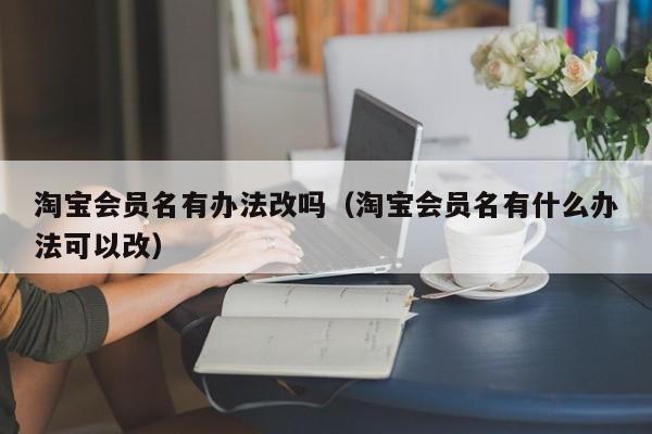 淘宝会员名有办法改吗（淘宝会员名有什么办法可以改）