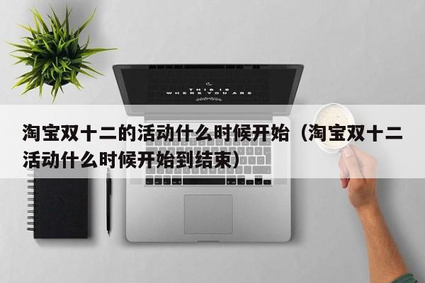 淘宝双十二的活动什么时候开始（淘宝双十二活动什么时候开始到结束）