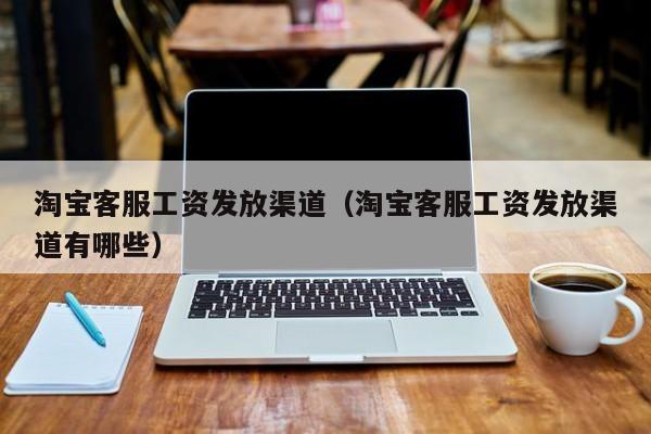 淘宝客服工资发放渠道（淘宝客服工资发放渠道有哪些）