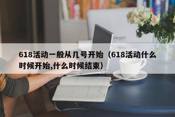618活动一般从几号开始（618活动什么时候开始,什么时候结束）