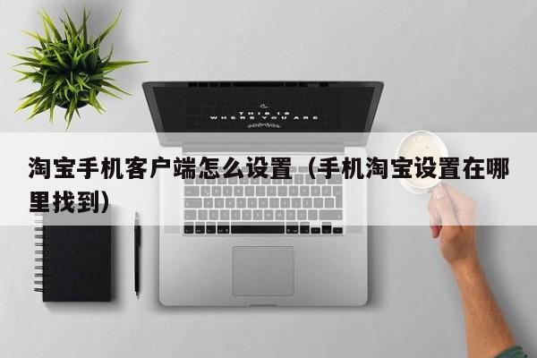 淘宝手机客户端怎么设置（手机淘宝设置在哪里找到）