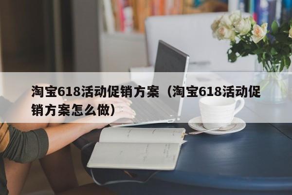 淘宝618活动促销方案（淘宝618活动促销方案怎么做）