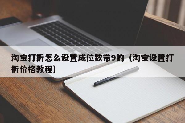 淘宝打折怎么设置成位数带9的（淘宝设置打折价格教程）