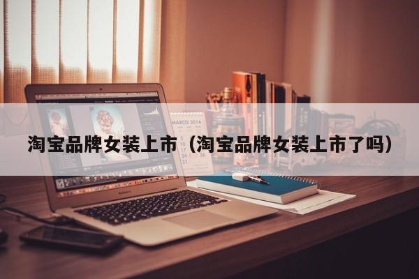 淘宝品牌女装上市（淘宝品牌女装上市了吗）
