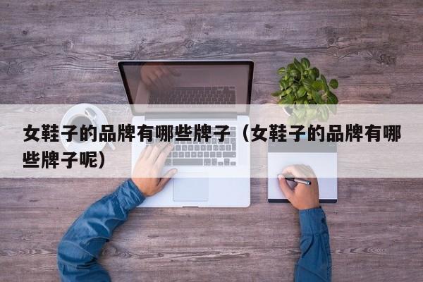 女鞋子的品牌有哪些牌子（女鞋子的品牌有哪些牌子呢）