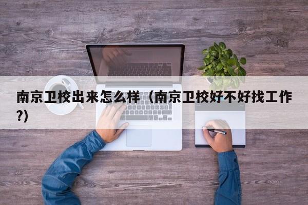 南京卫校出来怎么样（南京卫校好不好找工作?）