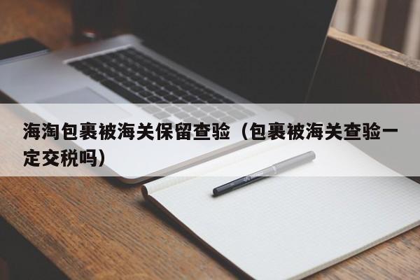 海淘包裹被海关保留查验（包裹被海关查验一定交税吗）