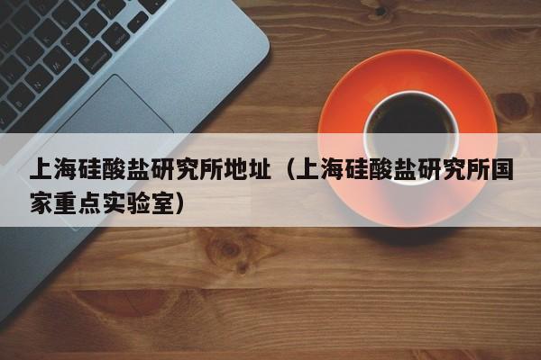 上海硅酸盐研究所地址（上海硅酸盐研究所国家重点实验室）