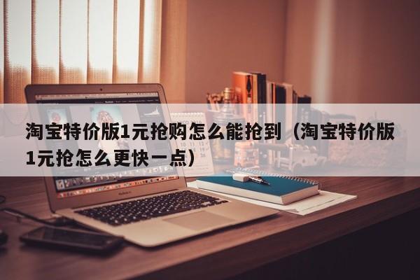 淘宝特价版1元抢购怎么能抢到（淘宝特价版1元抢怎么更快一点）