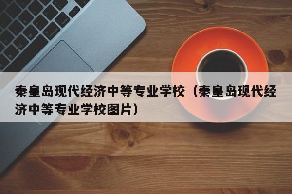 秦皇岛现代经济中等专业学校（秦皇岛现代经济中等专业学校图片）