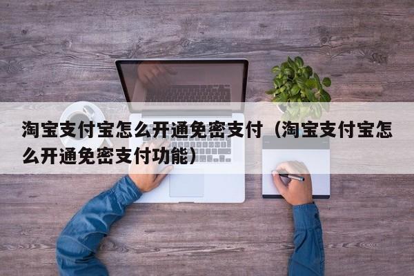 淘宝支付宝怎么开通免密支付（淘宝支付宝怎么开通免密支付功能）