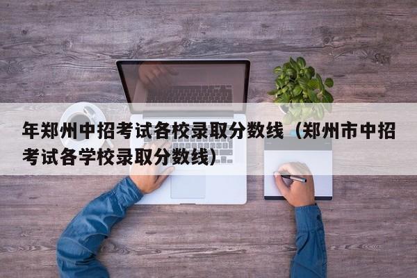年郑州中招考试各校录取分数线（郑州市中招考试各学校录取分数线）
