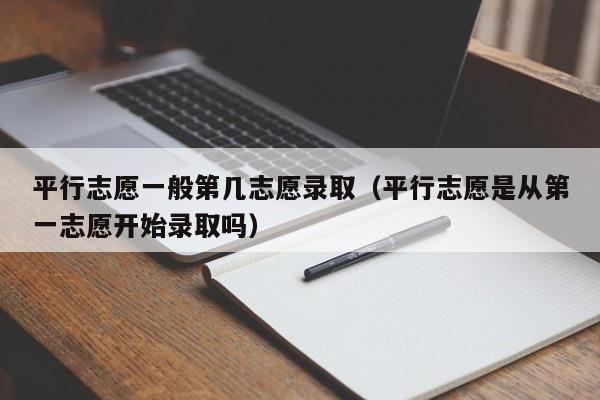 平行志愿一般第几志愿录取（平行志愿是从第一志愿开始录取吗）