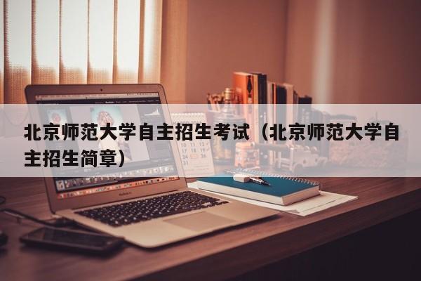 北京师范大学自主招生考试（北京师范大学自主招生简章）