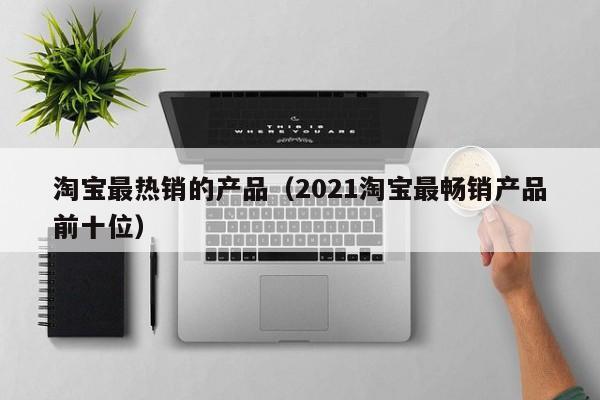 淘宝最热销的产品（2021淘宝最畅销产品前十位）