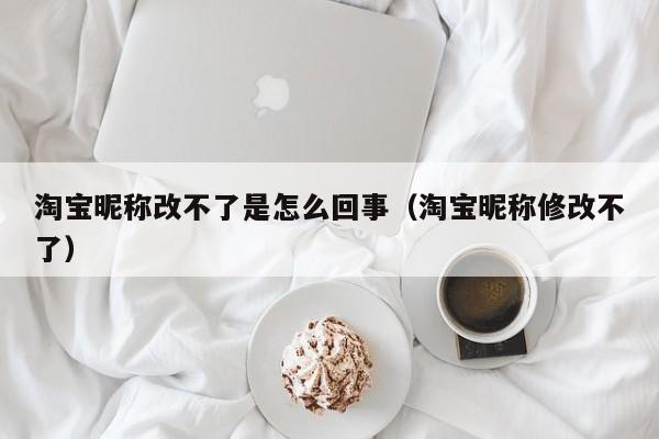 淘宝昵称改不了是怎么回事（淘宝昵称修改不了）