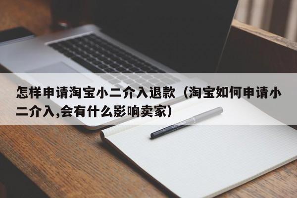 怎样申请淘宝小二介入退款（淘宝如何申请小二介入,会有什么影响卖家）