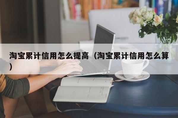 淘宝累计信用怎么提高（淘宝累计信用怎么算）