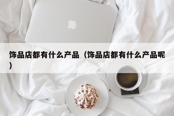 饰品店都有什么产品（饰品店都有什么产品呢）