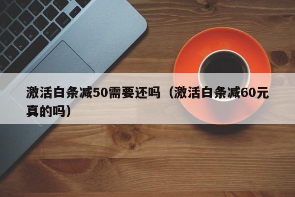 激活白条减50需要还吗（激活白条减60元真的吗）
