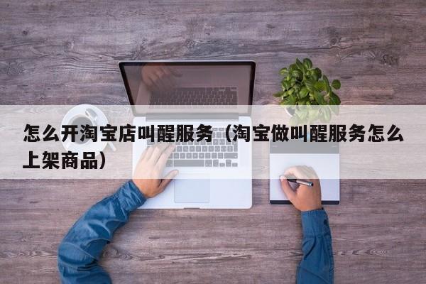 怎么开淘宝店叫醒服务（淘宝做叫醒服务怎么上架商品）