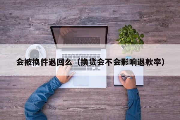 会被换件退回么（换货会不会影响退款率）
