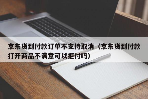 京东货到付款订单不支持取消（京东货到付款打开商品不满意可以拒付吗）
