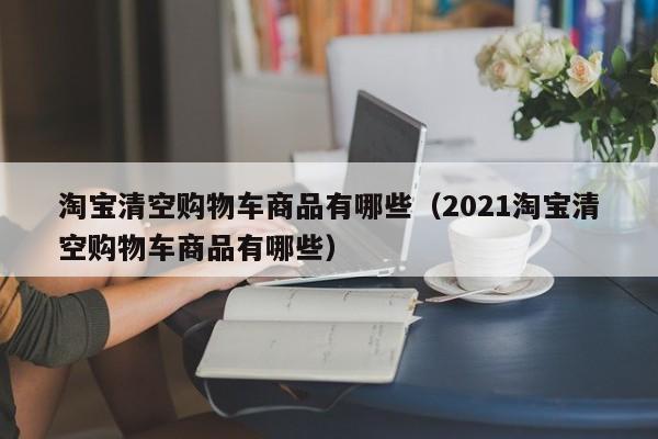 淘宝清空购物车商品有哪些（2021淘宝清空购物车商品有哪些）
