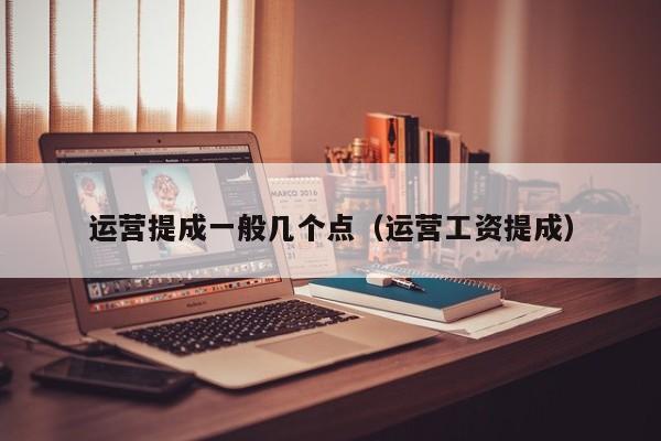 运营提成一般几个点（运营工资提成）
