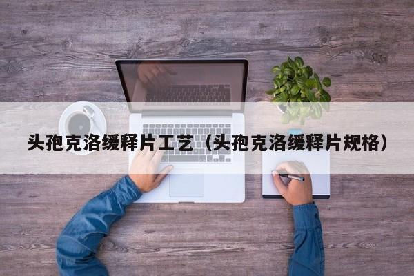 头孢克洛缓释片工艺（头孢克洛缓释片规格）