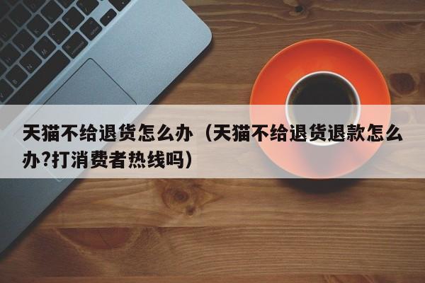 天猫不给退货怎么办（天猫不给退货退款怎么办?打消费者热线吗）