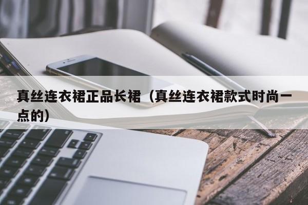 真丝连衣裙正品长裙（真丝连衣裙款式时尚一点的）