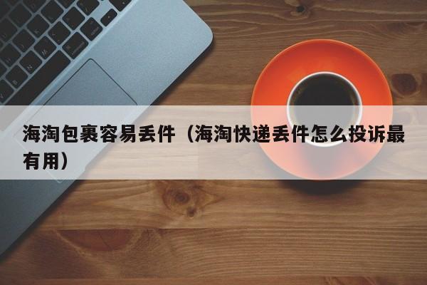 海淘包裹容易丢件（海淘快递丢件怎么投诉最有用）