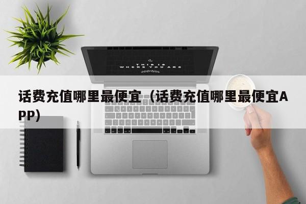 话费充值哪里最便宜（话费充值哪里最便宜app）
