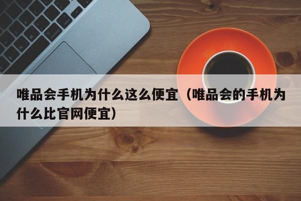 唯品会手机为什么这么便宜（唯品会的手机为什么比凯时kb官网登录官网便宜）