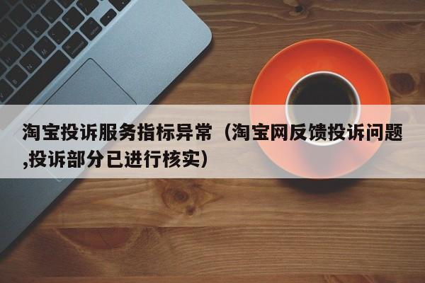 淘宝投诉服务指标异常（淘宝网反馈投诉问题,投诉部分已进行核实）