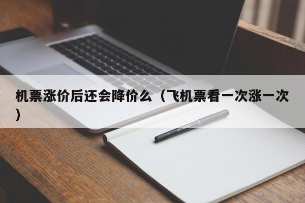 机票涨价后还会降价么（飞机票看一次涨一次）