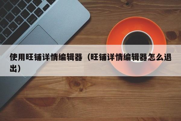 使用旺铺详情编辑器（旺铺详情编辑器怎么退出）
