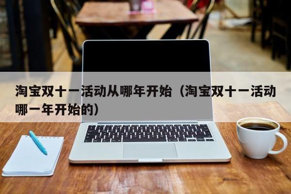 淘宝双十一活动从哪年开始（淘宝双十一活动哪一年开始的）