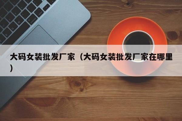 大码女装批发厂家（大码女装批发厂家在哪里）