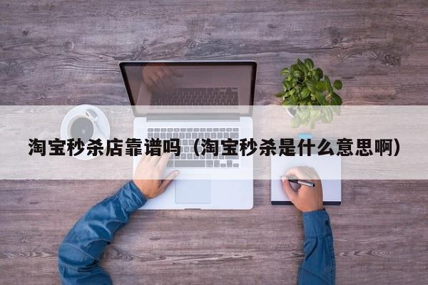 淘宝秒杀店靠谱吗（淘宝秒杀是什么意思啊）