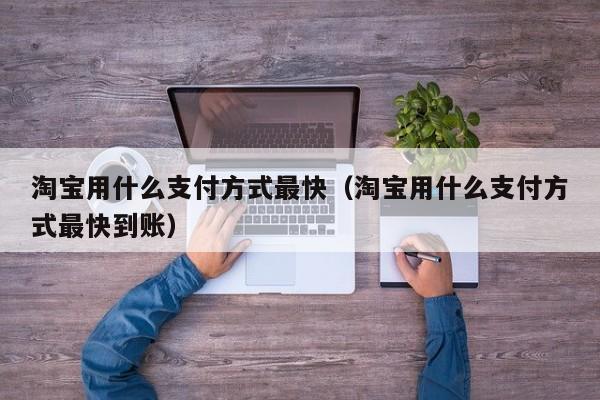 淘宝用什么凯时棋牌的支付方式最快（淘宝用什么凯时棋牌的支付方式最快到账）