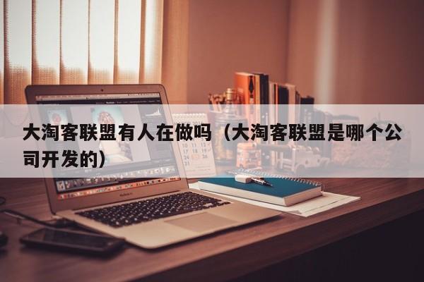 大淘客联盟有人在做吗（大淘客联盟是哪个公司开发的）