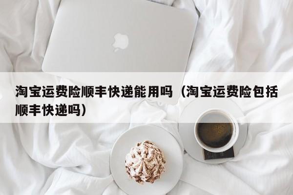 淘宝运费险顺丰快递能用吗（淘宝运费险包括顺丰快递吗）