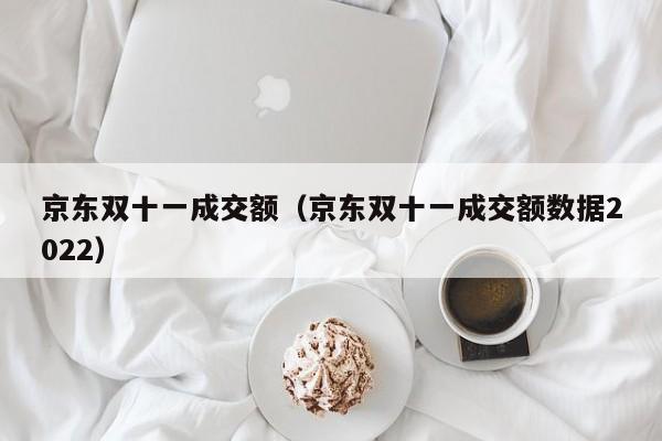 京东双十一成交额（京东双十一成交额数据2022）