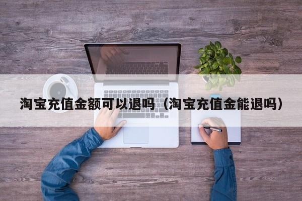 淘宝充值金额可以退吗（淘宝充值金能退吗）