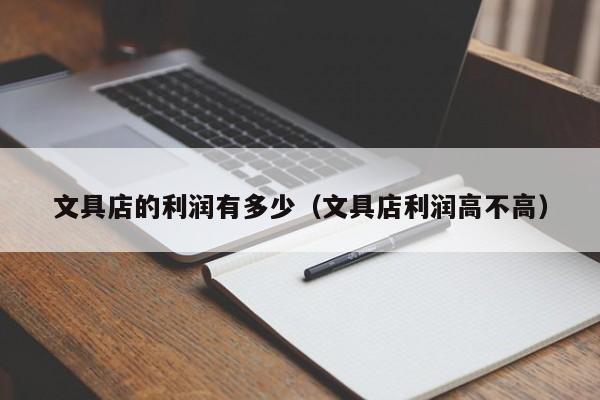 文具店的利润有多少（文具店利润高不高）