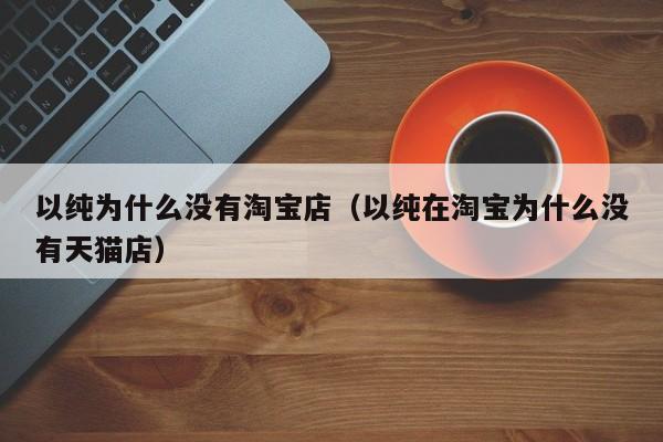 以纯为什么没有淘宝店（以纯在淘宝为什么没有天猫店）